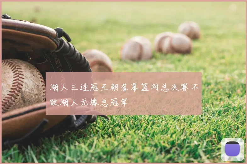 湖人三连冠王朝落幕篮网总决赛不敌湖人无缘总冠军