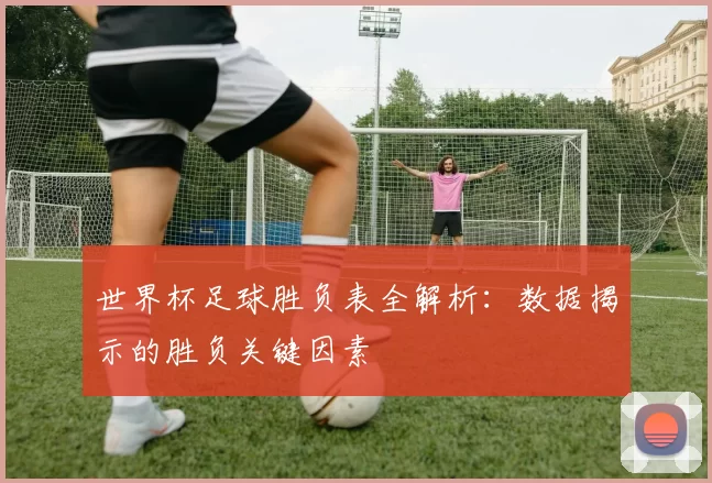 世界杯足球胜负表全解析：数据揭示的胜负关键因素