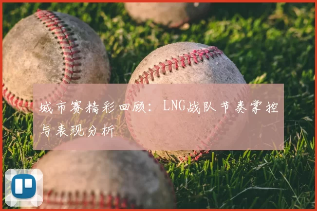 城市赛精彩回顾:LNG战队节奏掌控与表现分析