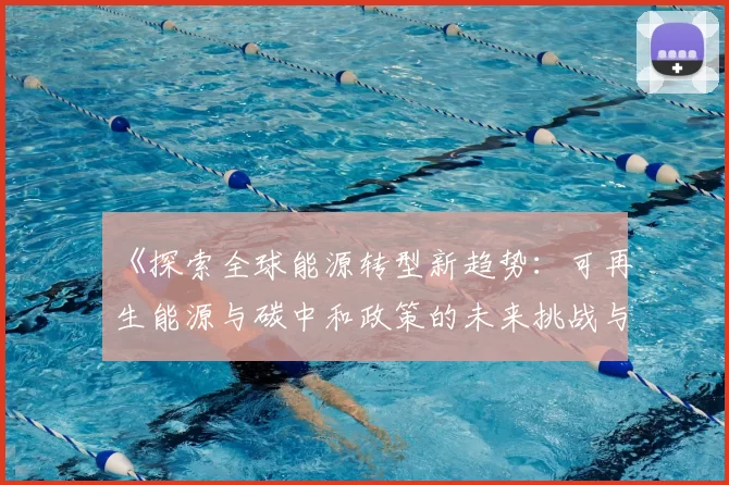 《探索全球能源转型新趋势:可再生能源与碳中和政策的未来挑战与机遇》
