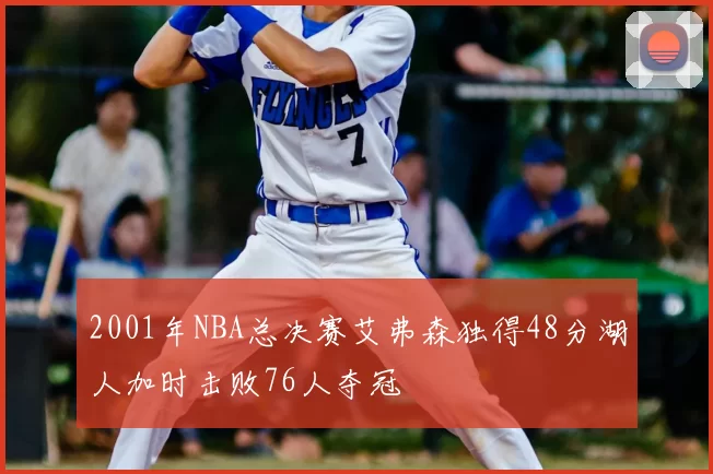 2001年NBA总决赛艾弗森独得48分湖人加时击败76人夺冠