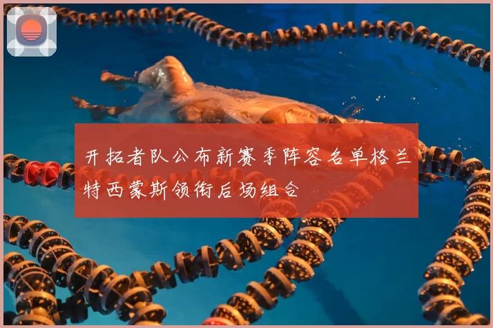开拓者队公布新赛季阵容名单格兰特西蒙斯领衔后场组合