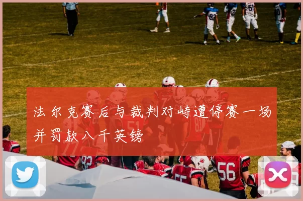 法尔克赛后与裁判对峙遭停赛一场并罚款八千英镑